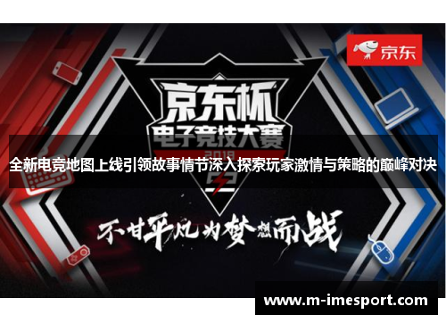 全新电竞地图上线引领故事情节深入探索玩家激情与策略的巅峰对决