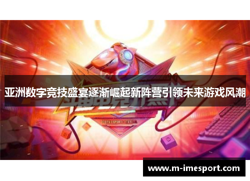 亚洲数字竞技盛宴逐渐崛起新阵营引领未来游戏风潮