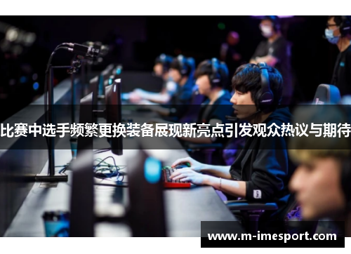 比赛中选手频繁更换装备展现新亮点引发观众热议与期待