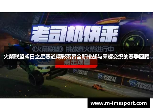 火箭联盟明日之星赛道精彩落幕全新挑战与荣耀交织的赛季回顾