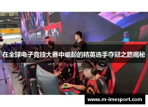 在全球电子竞技大赛中崛起的精英选手夺冠之路揭秘
