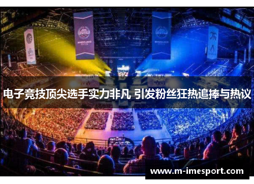电子竞技顶尖选手实力非凡 引发粉丝狂热追捧与热议