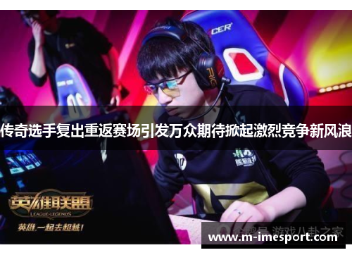 传奇选手复出重返赛场引发万众期待掀起激烈竞争新风浪