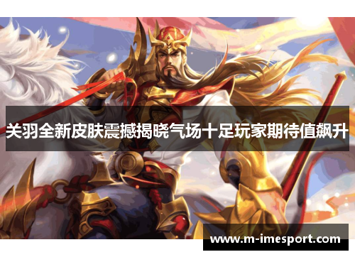 关羽全新皮肤震撼揭晓气场十足玩家期待值飙升