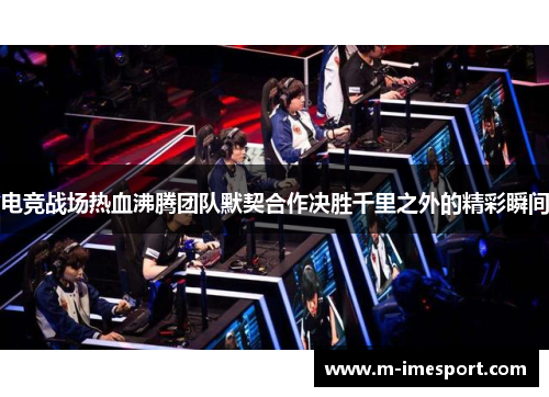 电竞战场热血沸腾团队默契合作决胜千里之外的精彩瞬间