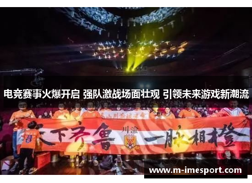 电竞赛事火爆开启 强队激战场面壮观 引领未来游戏新潮流