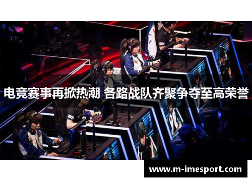 电竞赛事再掀热潮 各路战队齐聚争夺至高荣誉