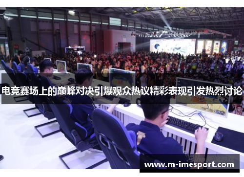 电竞赛场上的巅峰对决引爆观众热议精彩表现引发热烈讨论