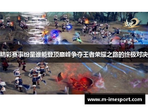 精彩赛事纷呈谁能登顶巅峰争夺王者荣耀之路的终极对决