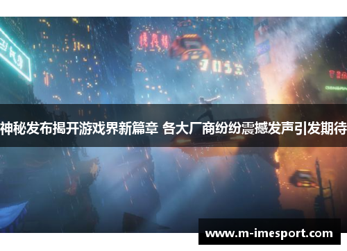 神秘发布揭开游戏界新篇章 各大厂商纷纷震撼发声引发期待
