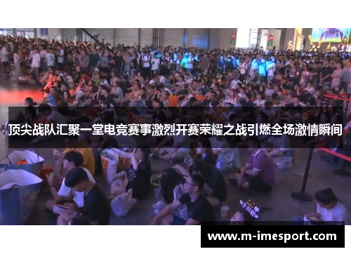 顶尖战队汇聚一堂电竞赛事激烈开赛荣耀之战引燃全场激情瞬间