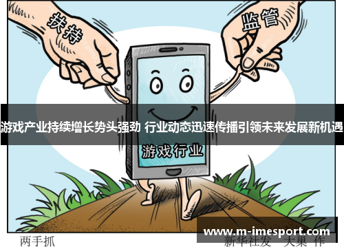 游戏产业持续增长势头强劲 行业动态迅速传播引领未来发展新机遇