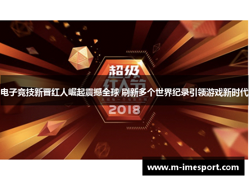 电子竞技新晋红人崛起震撼全球 刷新多个世界纪录引领游戏新时代