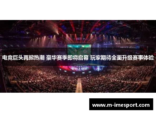 电竞巨头再掀热潮 豪华赛季即将启幕 玩家期待全面升级赛事体验