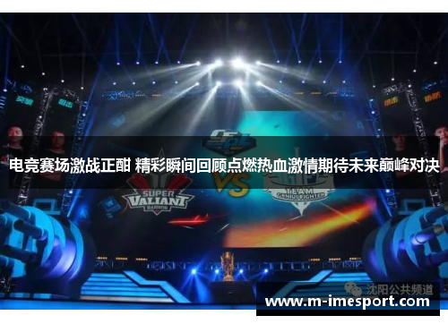 电竞赛场激战正酣 精彩瞬间回顾点燃热血激情期待未来巅峰对决